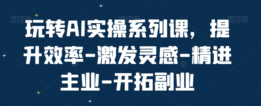 玩转AI实操系列课，提升效率-激发灵感-精进主业-开拓副业-副业资源站