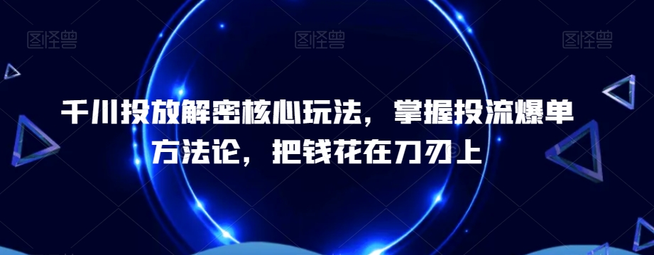 千川投放解密核心玩法，​掌握投流爆单方法论，把钱花在刀刃上-副业资源站