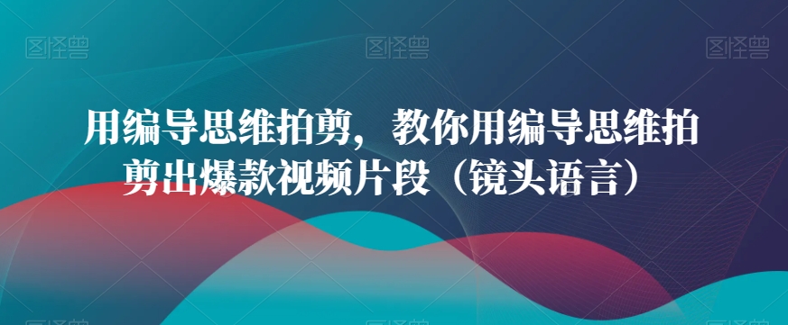 用编导思维拍剪，教你用编导思维拍剪出爆款视频片段（镜头语言）-副业资源站