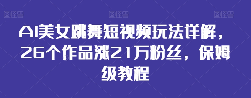 AI美女跳舞短视频玩法详解，26个作品涨21万粉丝，保姆级教程【揭秘】-副业资源站