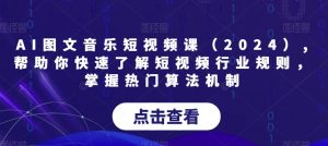 AI图文音乐短视频课（2024）,帮助你快速了解短视频行业规则，掌握热门算法机制-副业资源站
