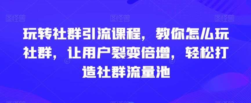 玩转社群引流课程，教你怎么玩社群，让用户裂变倍增，轻松打造社群流量池-副业资源站