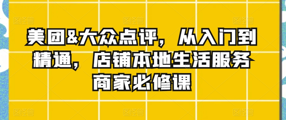 美团&大众点评，从入门到精通，店铺本地生活服务商家必修课-副业资源站