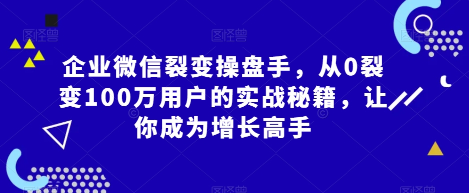 企业微信裂变操盘手，从0裂变100万用户的实战秘籍，让你成为增长高手-副业资源站