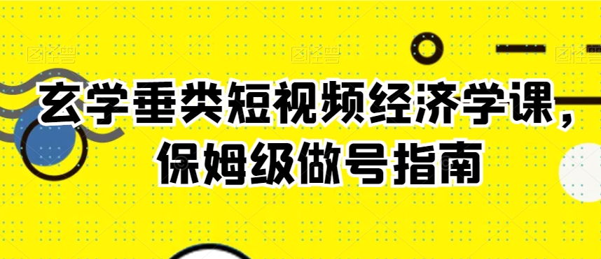 玄学垂类短视频经济学课，保姆级做号指南-副业资源站