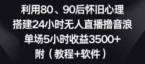 利用80、90后怀旧心理，搭建24小时无人直播撸音浪，单场5小时收益3500+（教程+软件）【揭秘】-副业资源站