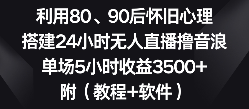 利用80、90后怀旧心理，搭建24小时无人直播撸音浪，单场5小时收益3500+（教程+软件）【揭秘】-副业资源站