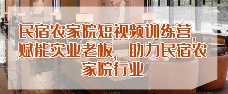 民宿农家院短视频训练营，赋能实业老板，助力民宿农家院行业-副业资源站