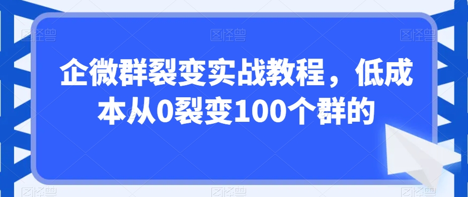 企微群裂变实战教程，低成本从0裂变100个群的-副业资源站