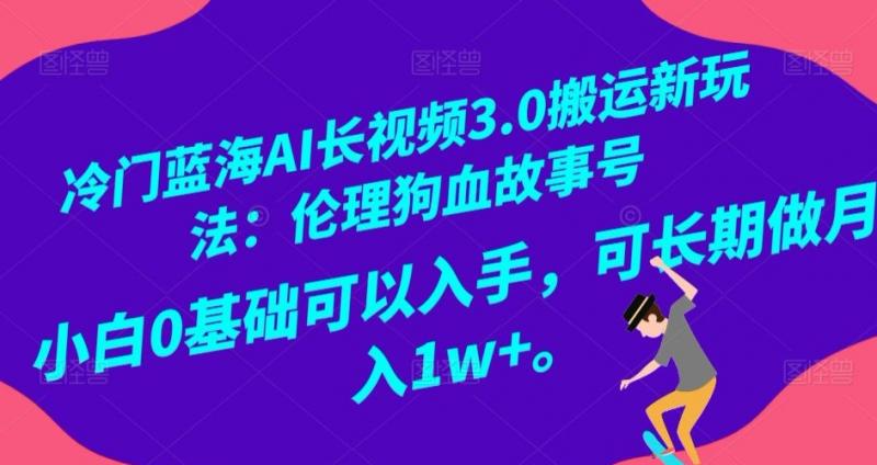 冷门蓝海AI长视频3.0搬运新玩法：伦理狗血故事号，小白0基础可以入手，可长期做月入1w+【揭秘】-副业资源站