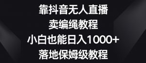 靠抖音无人直播，卖编绳教程，小白也能日入1000+，落地保姆级教程【揭秘】-副业资源站