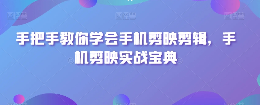 手把手教你学会手机剪映剪辑，手机剪映实战宝典-副业资源站