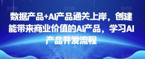 数据产品+AI产品通关上岸,创建能带来商业价值的AI产品,学习AI产品开发流程-副业资源站