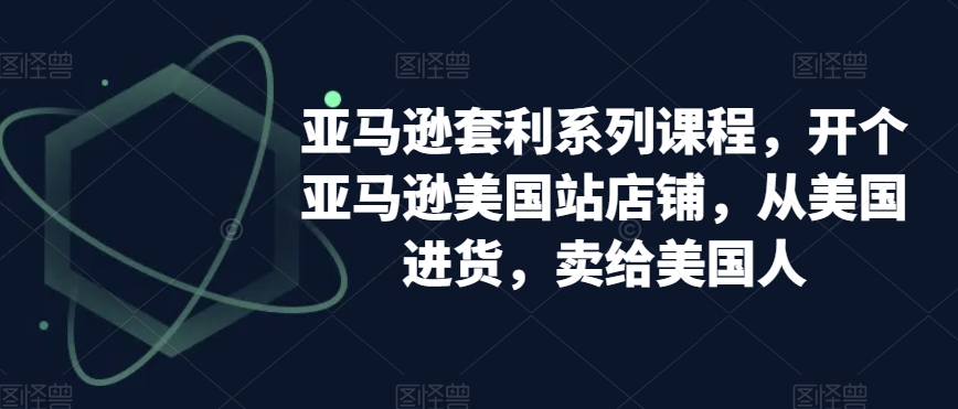 亚马逊套利系列课程，开个亚马逊美国站店铺，从美国进货，卖给美国人-副业资源站