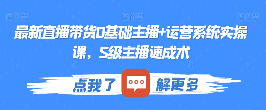 最新直播带货0基础主播+运营系统实操课，S级主播速成术-副业资源站