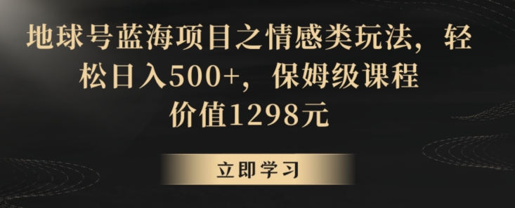 地球号蓝海项目之情感类玩法，轻松日入500+，保姆级课程【揭秘】-副业资源站