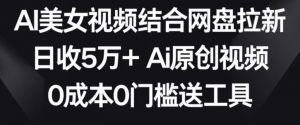 AI美女视频结合网盘拉新，日收5万+两分钟一条Ai原创视频，0成本0门槛送工具【揭秘】-副业资源站