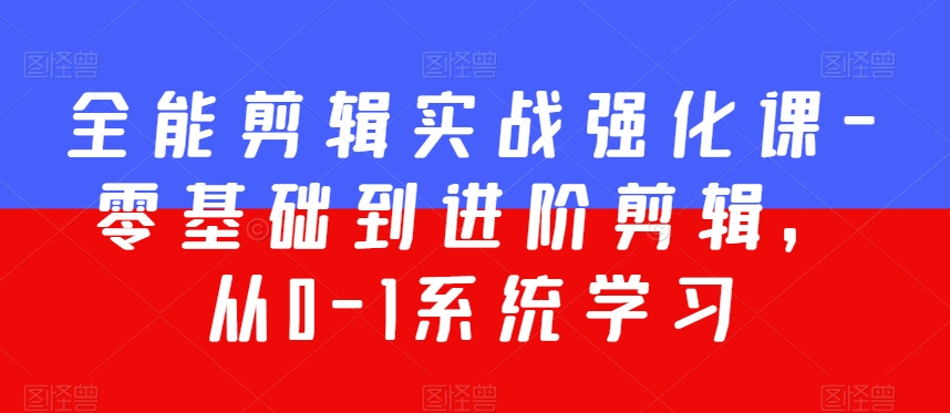 全能剪辑实战强化课-零基础到进阶剪辑，从0-1系统学习，200节课程加强版！-副业资源站