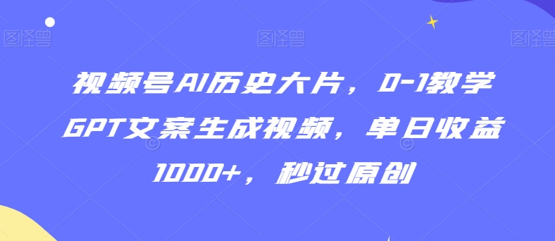 视频号AI历史大片，0-1教学GPT文案生成视频，单日收益1000+，秒过原创【揭秘】-副业资源站