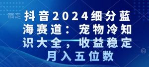 抖音2024细分蓝海赛道：宠物冷知识大全，收益稳定，月入五位数【揭秘】-副业资源站