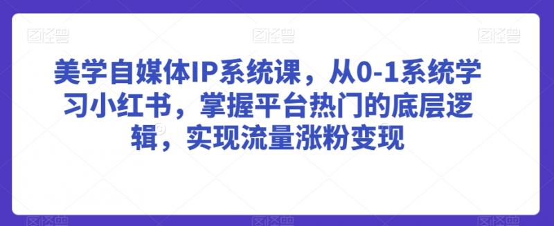 美学自媒体IP系统课，从0-1系统学习小红书，掌握平台热门的底层逻辑，实现流量涨粉变现-副业资源站