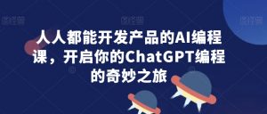 人人都能开发产品的AI编程课，开启你的ChatGPT编程的奇妙之旅-副业资源站