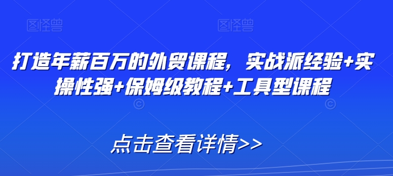 打造年薪百万的外贸课程，实战派经验+实操性强+保姆级教程+工具型课程-副业资源站