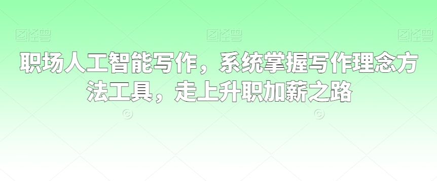 职场人工智能写作，系统掌握写作理念方法工具，走上升职加薪之路-副业资源站