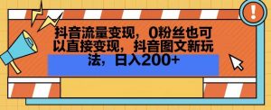 抖音流量变现，0粉丝也可以直接变现，抖音图文新玩法，日入200+【揭秘】-副业资源站