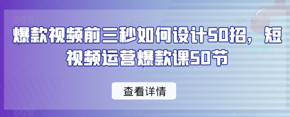 爆款视频前三秒如何设计50招，短视频运营爆款课50节-副业资源站