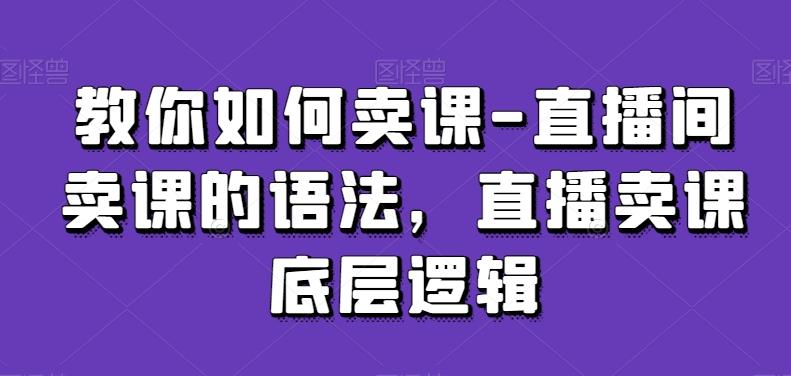 教你如何卖课-直播间卖课的语法，直播卖课底层逻辑-副业资源站