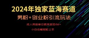 2024年独家蓝海赛道，成人用品单日卖货变现4W+，男粉+创业粉引流玩法，不愁搞不到流量【揭秘】-副业资源站