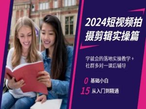 2024短视频拍摄剪辑实操篇,学就会的落地实操教学,基础小白从入门到精通-副业资源站