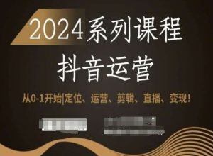 2024抖音运营全套系列课程，从0-1开始，定位、运营、剪辑、直播、变现！-副业资源站
