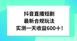 抖音直播短剧最新合规玩法，实测一天变现600+，教程+素材全解析【揭秘】-副业资源站