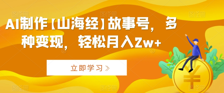 AI制作【山海经】故事号，多种变现，轻松月入2w+【揭秘】-副业资源站