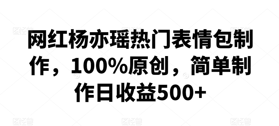 网红杨亦瑶热门表情包制作，100%原创，简单制作日收益500+【揭秘】-副业资源站