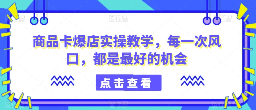 商品卡爆店实操教学，每一次风口，都是最好的机会-副业资源站