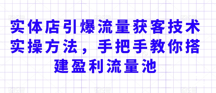 实体店引爆流量获客技术实操方法，手把手教你搭建盈利流量池，让你的生意客户裂变渠道裂变-副业资源站