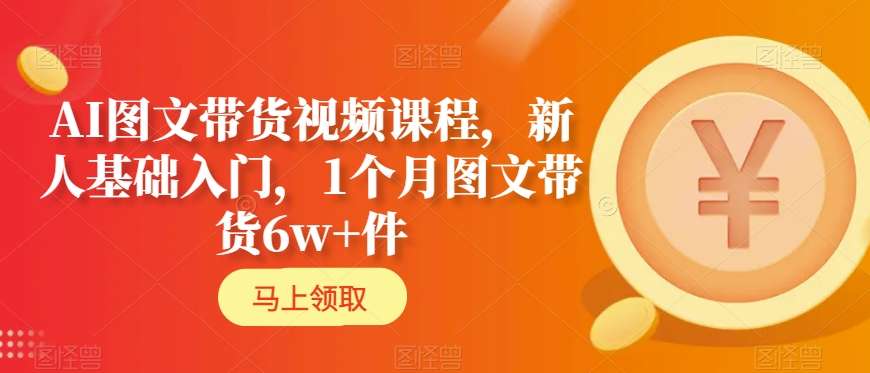 AI图文带货视频课程，新人基础入门，1个月图文带货6w+件-副业资源站