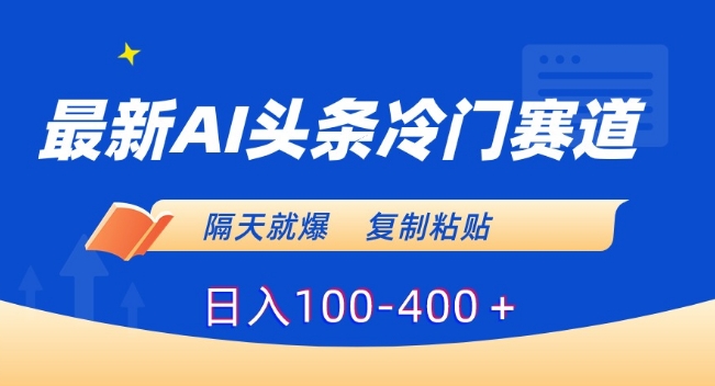 最新AI头条冷门赛道，隔天就爆，复制粘贴日入100-400＋【揭秘】-副业资源站