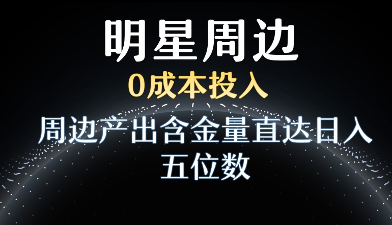 利用明星效应，0成本投入，周边产出含金量直达日入五位数【揭秘】-副业资源站