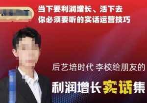 后艺培时代李校给朋友的利润增长实话集,当下要利润增长、活下去你必须要听的实话运营技巧-副业资源站