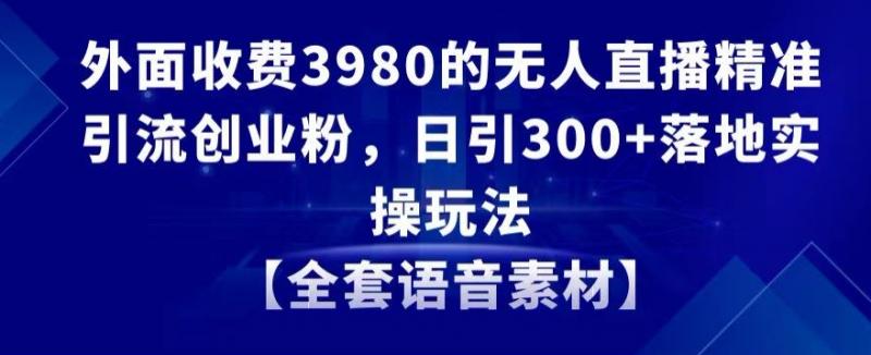 外面收费3980的无人直播精准引流创业粉，日引300+落地实操玩法【全套语音素材】【揭秘】-副业资源站