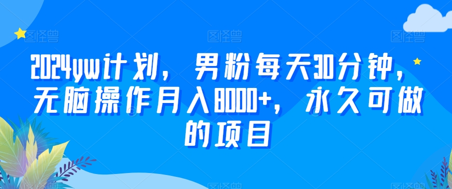 2024yw计划，男粉每天30分钟，无脑操作月入8000+，永久可做的项目【揭秘】-副业资源站