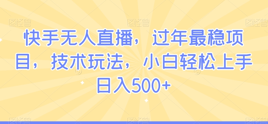 快手无人直播，过年最稳项目，技术玩法，小白轻松上手日入500+【揭秘】-副业资源站