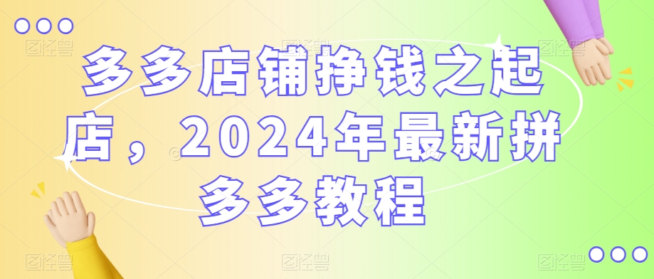 多多店铺挣钱之起店，2024年最新拼多多教程-副业资源站