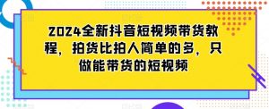 2024全新抖音短视频带货教程，拍货比拍人简单的多，只做能带货的短视频-副业资源站