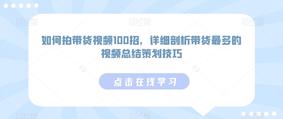 如何拍带货视频100招，详细剖析带货最多的视频总结策划技巧-副业资源站