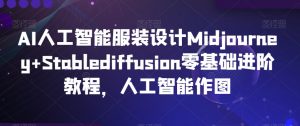 AI人工智能服装设计Midjourney+Stablediffusion零基础进阶教程，人工智能作图-副业资源站